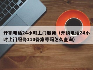 开锁电话24小时上门服务（开锁电话24小时上门服务110备案号码怎么查询）