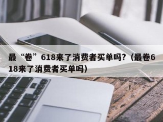 最“卷”618来了消费者买单吗?（最卷618来了消费者买单吗）