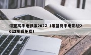 灌篮高手电影版2022（灌篮高手电影版2022观看免费）