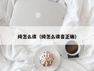 绮怎么读（绮怎么读音正确）