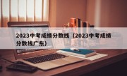 2023中考成绩分数线（2023中考成绩分数线广东）