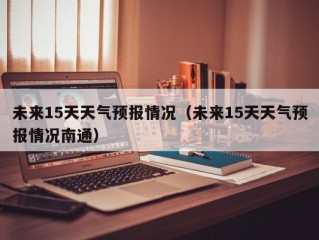 未来15天天气预报情况（未来15天天气预报情况南通）