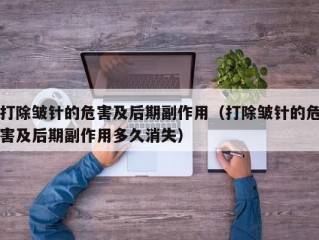 打除皱针的危害及后期副作用（打除皱针的危害及后期副作用多久消失）