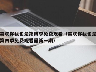 喜欢你我也是第四季免费观看（喜欢你我也是第四季免费观看最新一期）