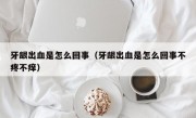 牙龈出血是怎么回事（牙龈出血是怎么回事不疼不痒）