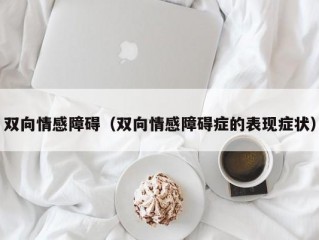 双向情感障碍（双向情感障碍症的表现症状）