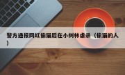 警方通报网红偷猫后在小树林虐杀（偷猫的人）