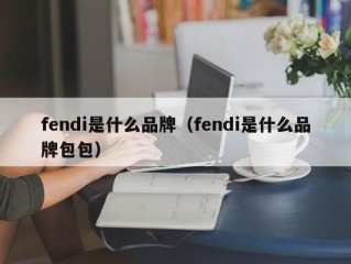 fendi是什么品牌（fendi是什么品牌包包）