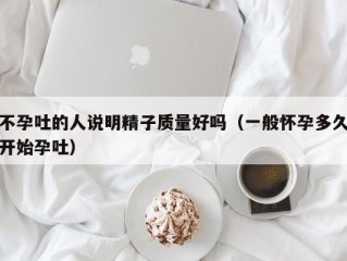 不孕吐的人说明精子质量好吗（一般怀孕多久开始孕吐）