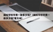 国际学校学费一般多少钱?（国际学校学费一般多少钱?奢方城）