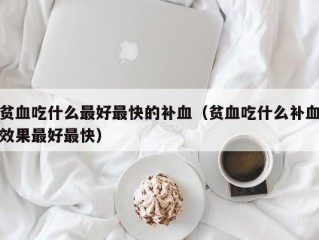 贫血吃什么最好最快的补血（贫血吃什么补血效果最好最快）