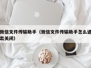 微信文件传输助手（微信文件传输助手怎么退出关闭）