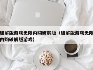 破解版游戏无限内购破解版（破解版游戏无限内购破解版游戏）