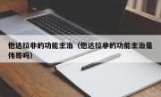 他达拉非的功能主治（他达拉非的功能主治是伟哥吗）