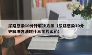 尿路感染10分钟解决方法（尿路感染10分钟解决方法吃什三金片么药）