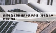 日媒曝在北京被捕日本男子身份（日本在北京制造的惨案）