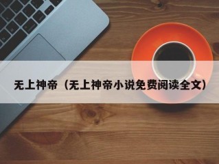 无上神帝（无上神帝小说免费阅读全文）