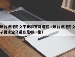 展台被拖走女子要求宝马道歉（展台被拖走女子要求宝马道歉是哪一集）