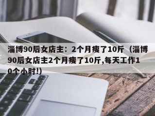 淄博90后女店主：2个月瘦了10斤（淄博90后女店主2个月瘦了10斤,每天工作10个小时!）