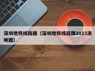 深圳地铁线路图（深圳地铁线路图2023清晰图）