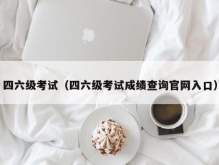 四六级考试（四六级考试成绩查询官网入口）