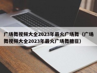 广场舞视频大全2023年最火广场舞（广场舞视频大全2023年最火广场舞糖豆）