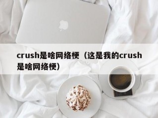 crush是啥网络梗（这是我的crush是啥网络梗）