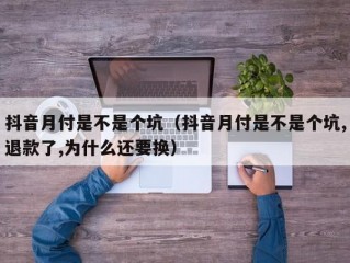 抖音月付是不是个坑（抖音月付是不是个坑,退款了,为什么还要换）