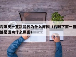 右眼皮一直跳是因为什么原因（右眼下面一直跳是因为什么原因）