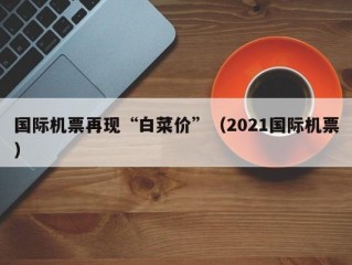 国际机票再现“白菜价”（2021国际机票）