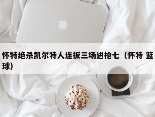 怀特绝杀凯尔特人连扳三场进抢七（怀特 篮球）