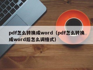 pdf怎么转换成word（pdf怎么转换成word后怎么调格式）