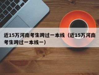 近15万河南考生跨过一本线（近15万河南考生跨过一本线一）