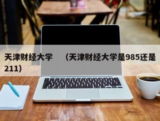 天津财经大学　（天津财经大学是985还是211）