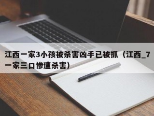 江西一家3小孩被杀害凶手已被抓（江西_7一家三口惨遭杀害）