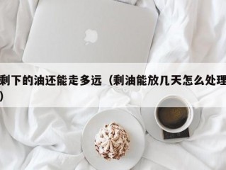 剩下的油还能走多远（剩油能放几天怎么处理）