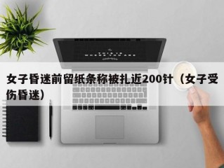 女子昏迷前留纸条称被扎近200针（女子受伤昏迷）