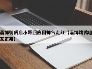 淄博鸭货店小哥回应因帅气走红（淄博烤鸭哪家正宗）