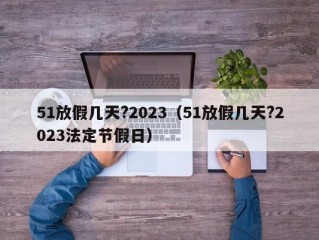 51放假几天?2023（51放假几天?2023法定节假日）