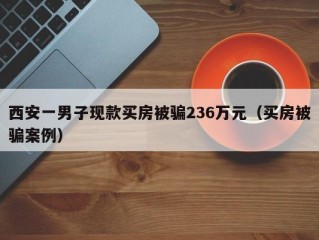 西安一男子现款买房被骗236万元（买房被骗案例）