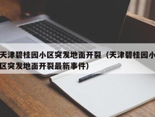 天津碧桂园小区突发地面开裂（天津碧桂园小区突发地面开裂最新事件）