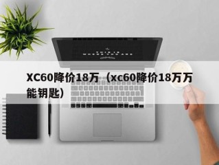 XC60降价18万（xc60降价18万万能钥匙）