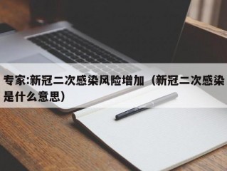 专家:新冠二次感染风险增加（新冠二次感染是什么意思）