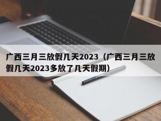 广西三月三放假几天2023（广西三月三放假几天2023多放了几天假期）