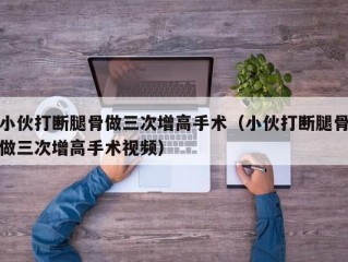 小伙打断腿骨做三次增高手术（小伙打断腿骨做三次增高手术视频）