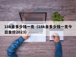 18k金多少钱一克（18k金多少钱一克今日金价2023）