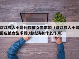 跳江救人小哥回应被女生求婚（跳江救人小哥回应被女生求婚,桂枝汤有什么作用）