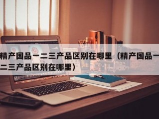 精产国品一二三产品区别在哪里（精产国品一二三产品区别在哪里）