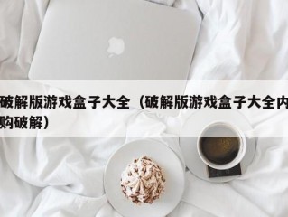 破解版游戏盒子大全（破解版游戏盒子大全内购破解）