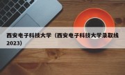 西安电子科技大学（西安电子科技大学录取线2023）